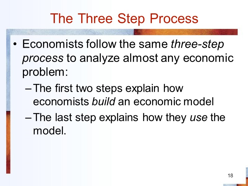 18 The Three Step Process Economists follow the same three-step process to analyze almost